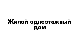 Жилой одноэтажный дом